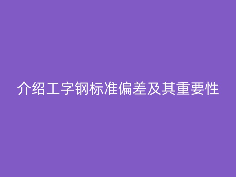 介绍工字钢标准偏差及其重要性