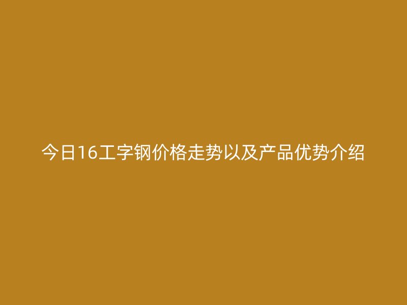 今日16工字钢价格走势以及产品优势介绍
