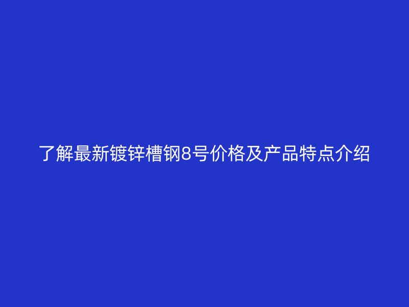 了解最新镀锌槽钢8号价格及产品特点介绍