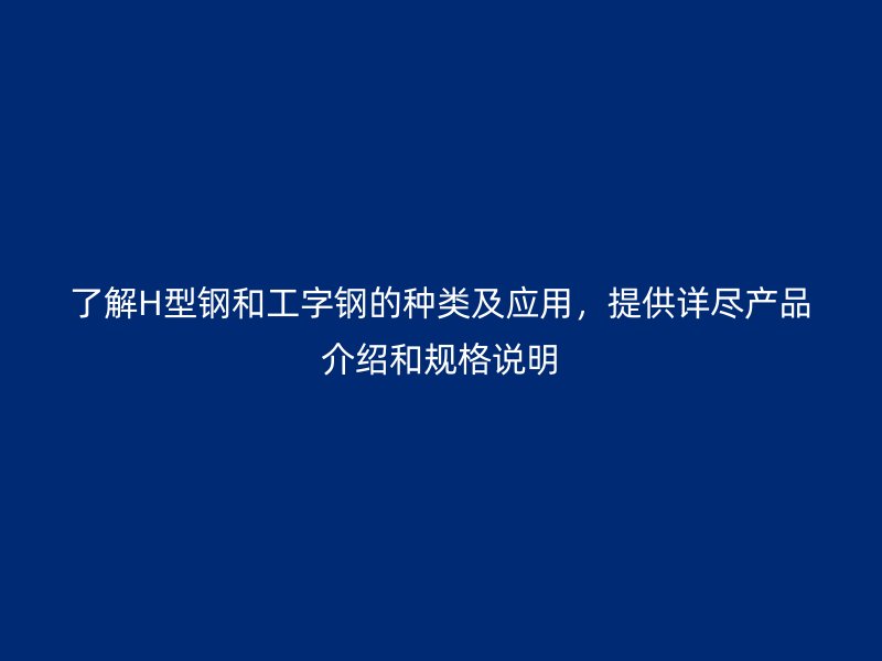 了解H型钢和工字钢的种类及应用,提供详尽产品介绍和规格说明