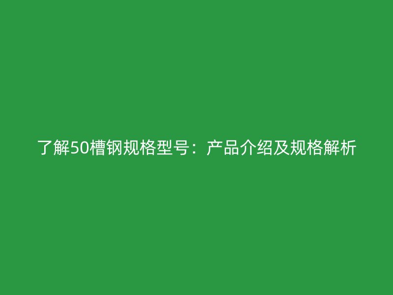 了解50槽钢规格型号:产品介绍及规格解析