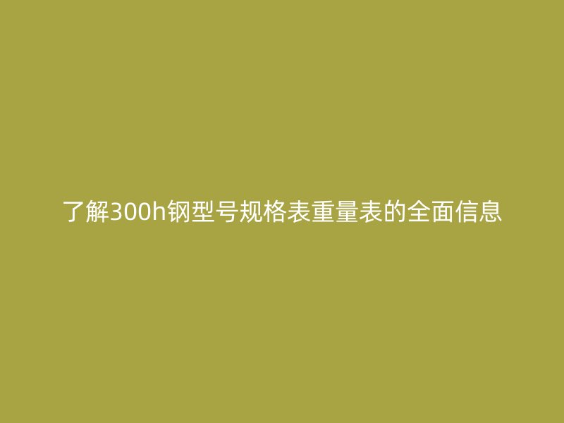 了解300h钢型号规格表重量表的全面信息