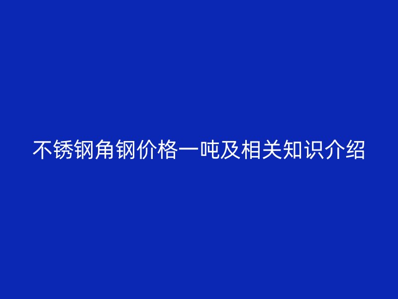 不锈钢角钢价格一吨及相关知识介绍