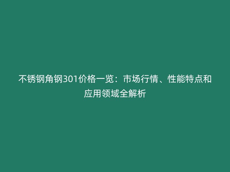 不锈钢角钢301价格一览：市场行情、性能特点和应用领域全解析