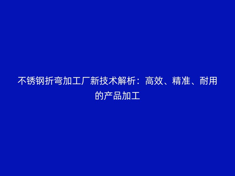 不锈钢折弯加工厂新技术解析：高效、精准、耐用的产品加工