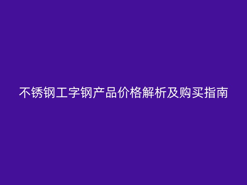 不锈钢工字钢产品价格解析及购买指南