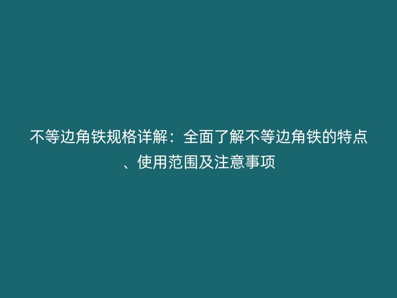 不等边角铁规格详解：全面了解不等边角铁的特点、使用范围及注意事项
