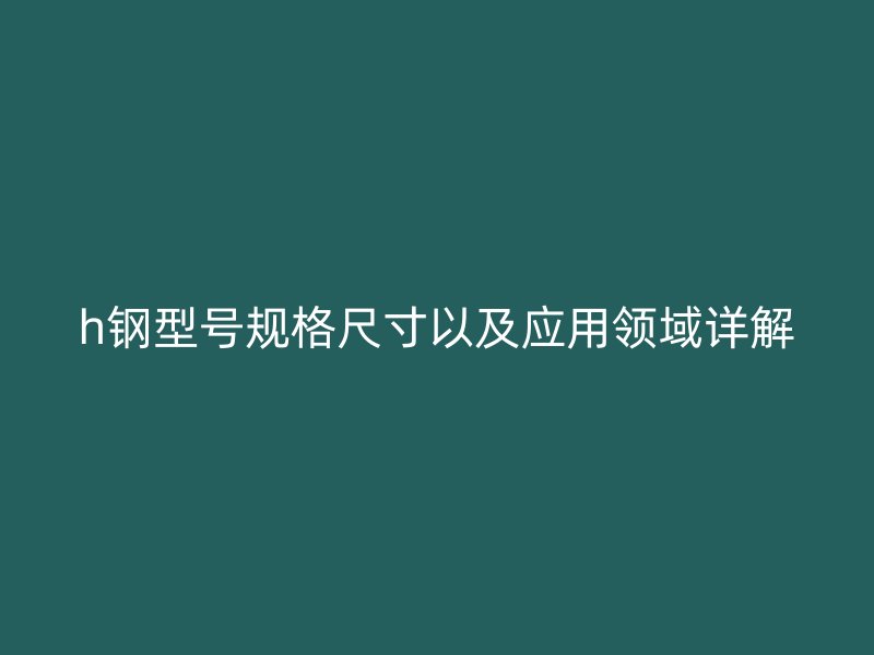 h钢型号规格尺寸以及应用领域详解