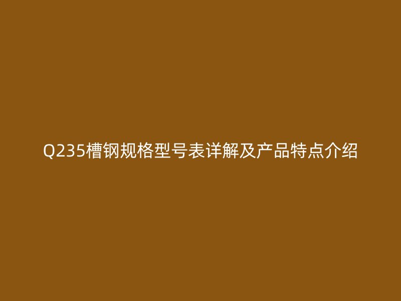 Q235槽钢规格型号表详解及产品特点介绍