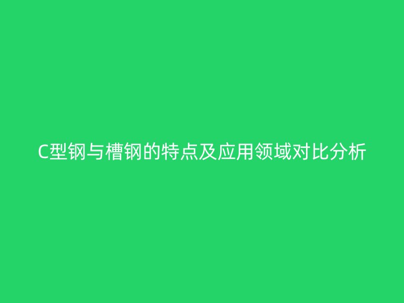 C型钢与槽钢的特点及应用领域对比分析