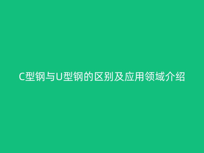 C型钢与U型钢的区别及应用领域介绍