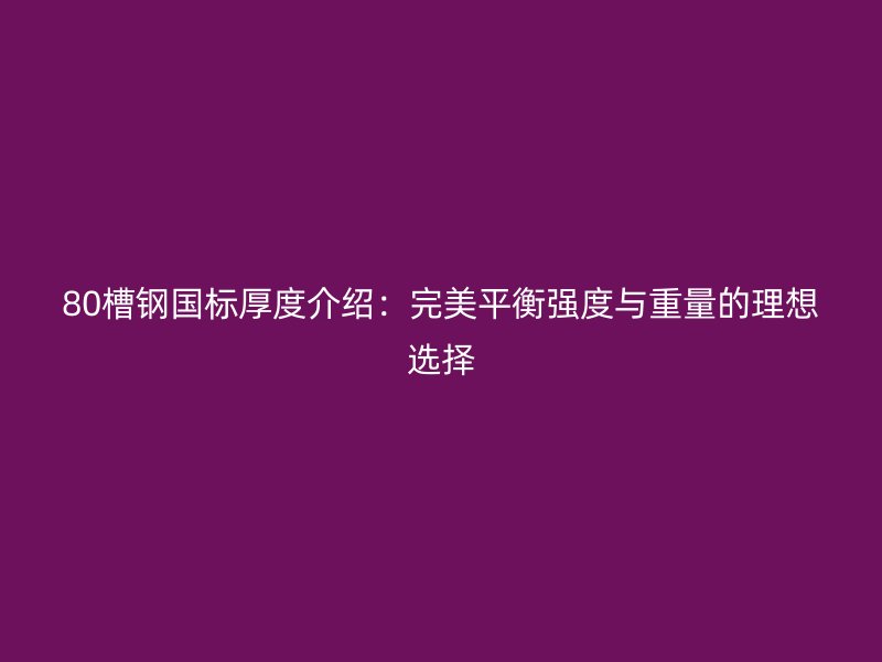 80槽钢国标厚度介绍：完美平衡强度与重量的理想选择