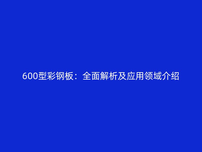 600型彩钢板：全面解析及应用领域介绍