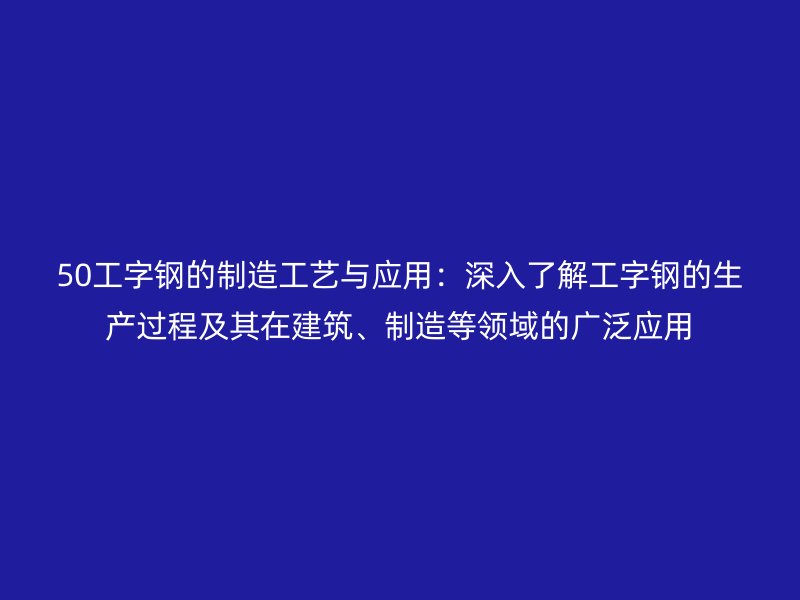 50工字钢的制造工艺与应用：深入了解工字钢的生产过程及其在建筑、制造等领域的广泛应用