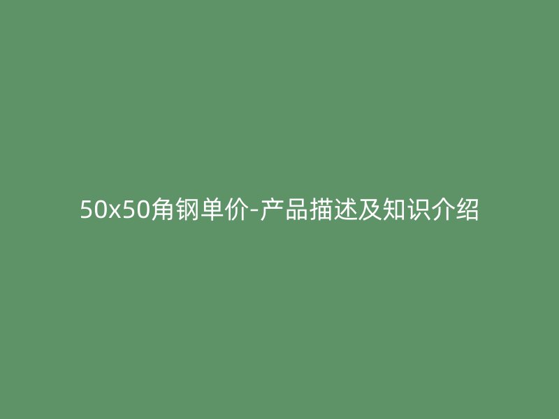 50x50角钢单价-产品描述及知识介绍