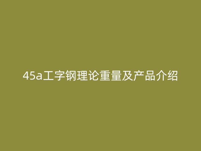 45a工字钢理论重量及产品介绍