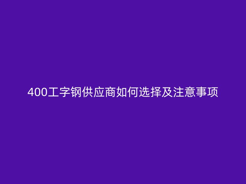 400工字钢供应商如何选择及注意事项