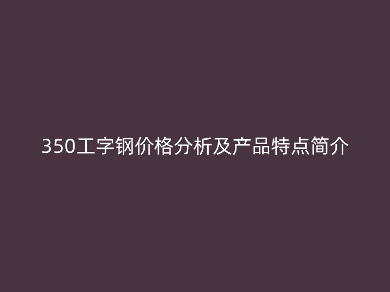 350工字钢价格分析及产品特点简介