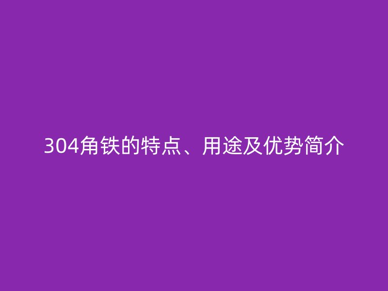 304角铁的特点、用途及优势简介