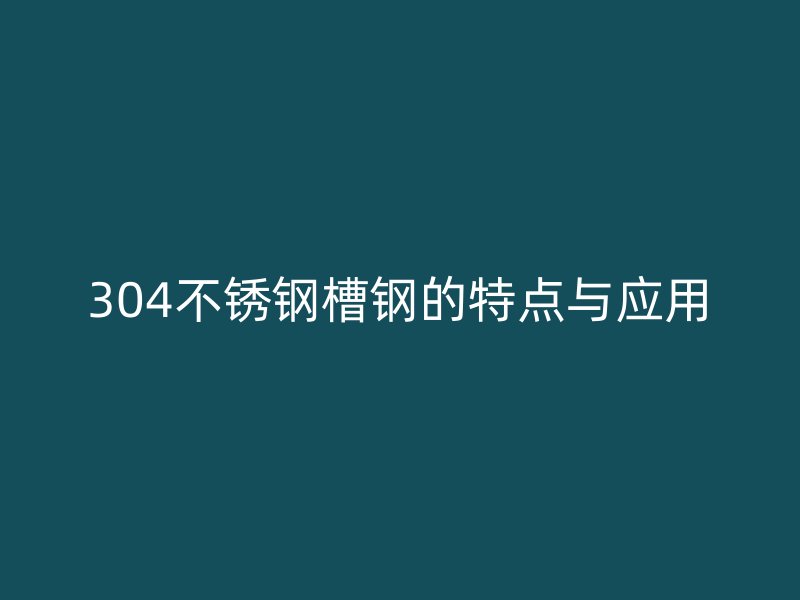 304不锈钢槽钢的特点与应用