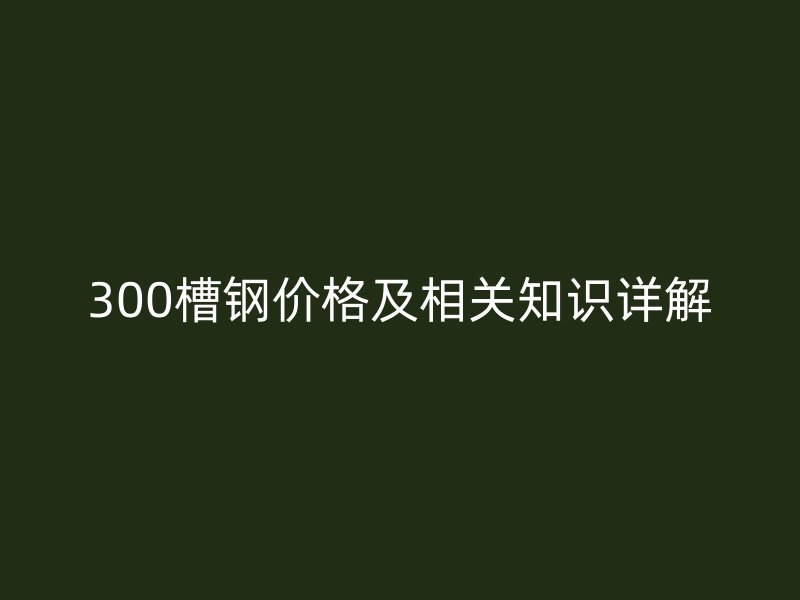 300槽钢价格及相关知识详解