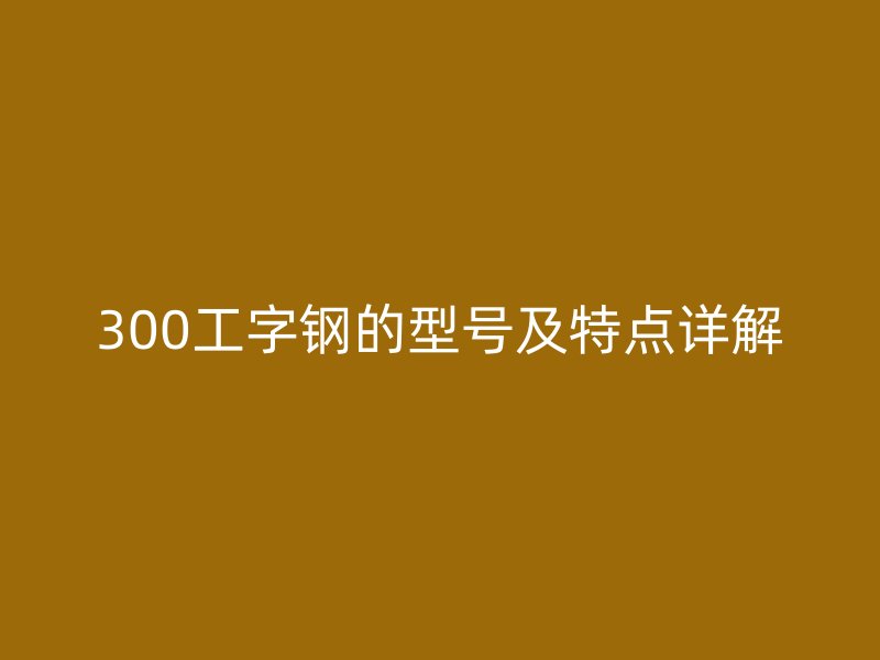 300工字钢的型号及特点详解