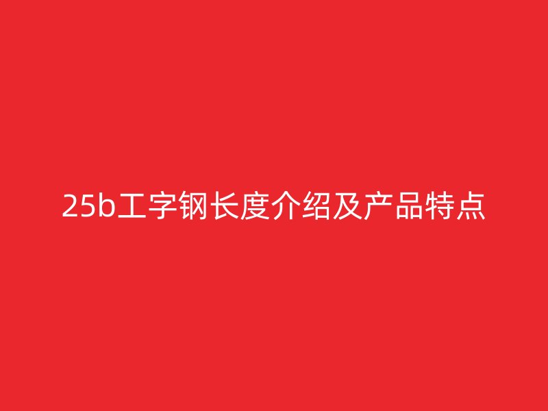 25b工字钢长度介绍及产品特点