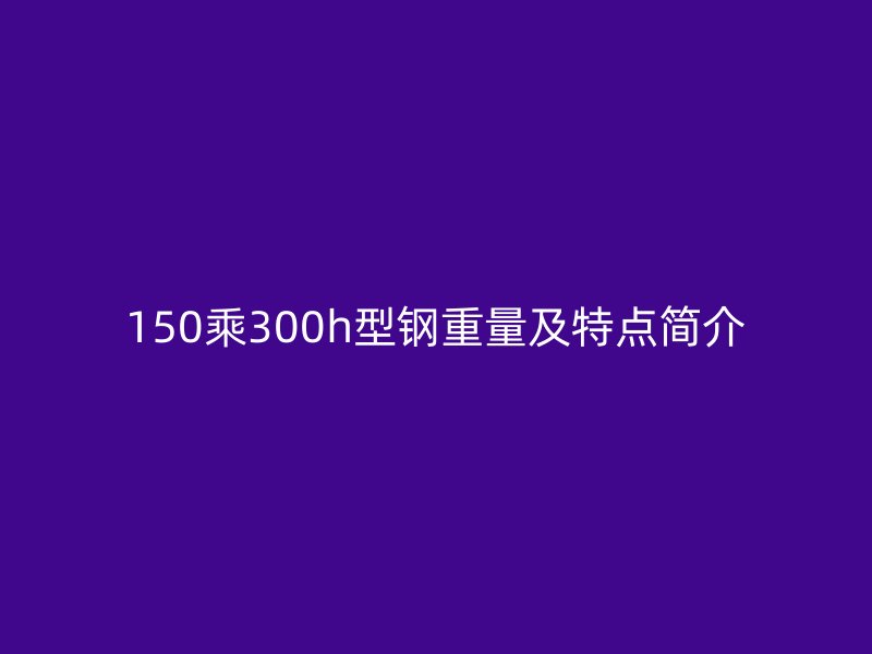 150乘300h型钢重量及特点简介