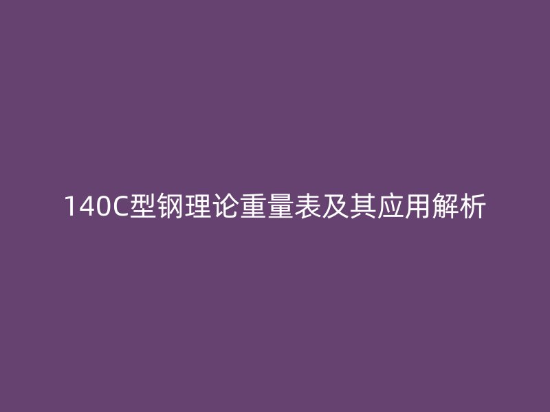140C型钢理论重量表及其应用解析