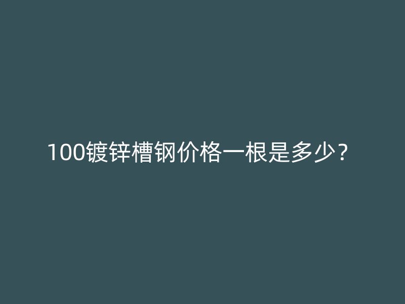 100镀锌槽钢价格一根是多少？