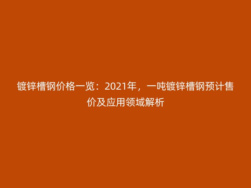 镀锌槽钢价格一览：2021年，一吨镀锌槽钢预计售价及应用领域解析