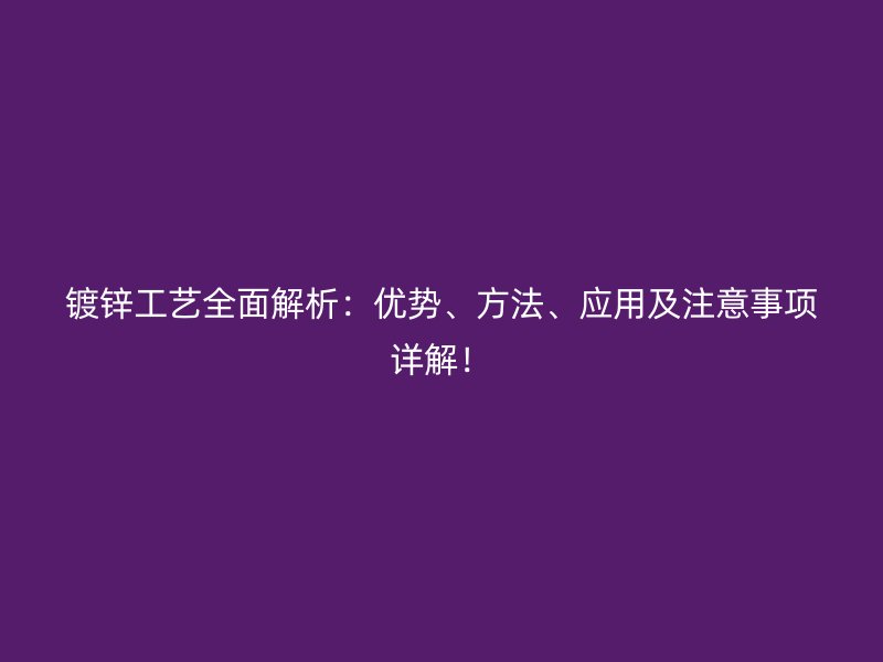 镀锌工艺全面解析：优势、方法、应用及注意事项详解！