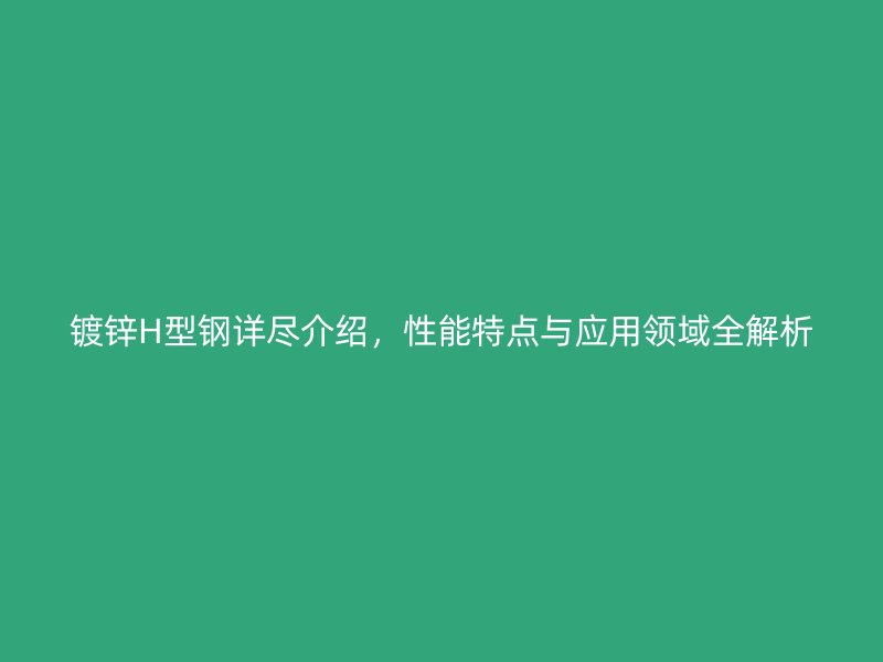 镀锌H型钢详尽介绍，性能特点与应用领域全解析