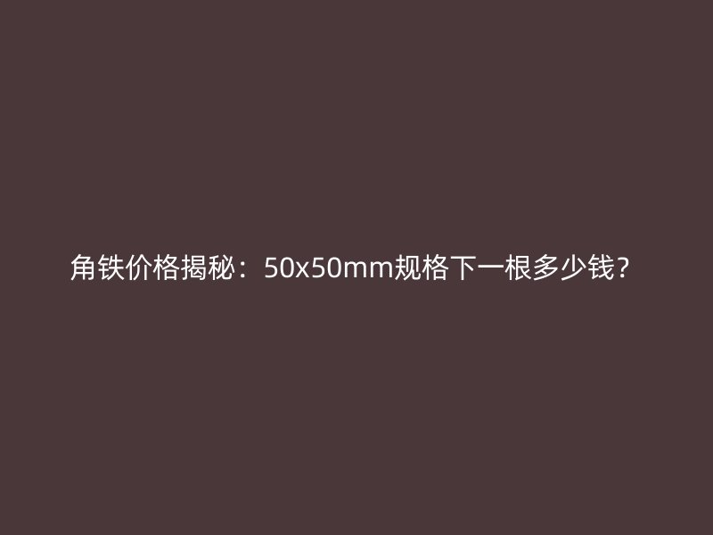 角铁价格揭秘：50x50mm规格下一根多少钱？
