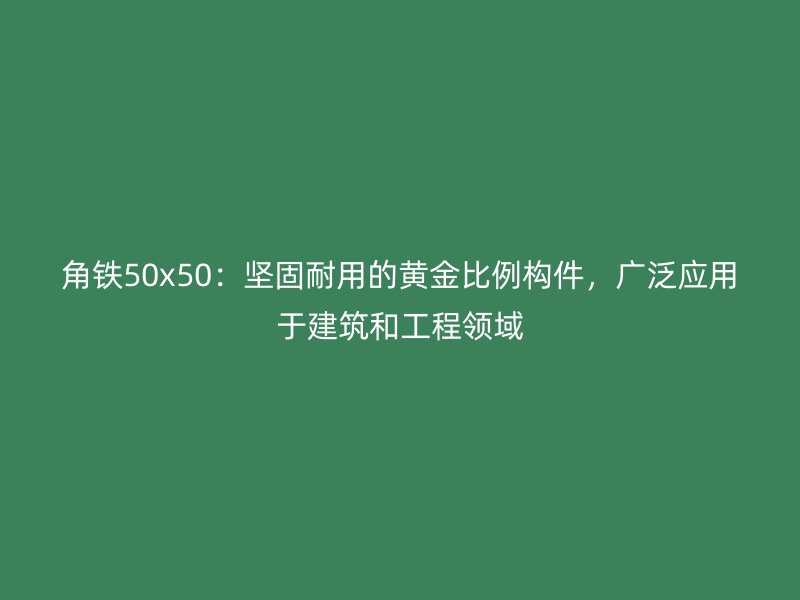 角铁50x50：坚固耐用的黄金比例构件，广泛应用于建筑和工程领域
