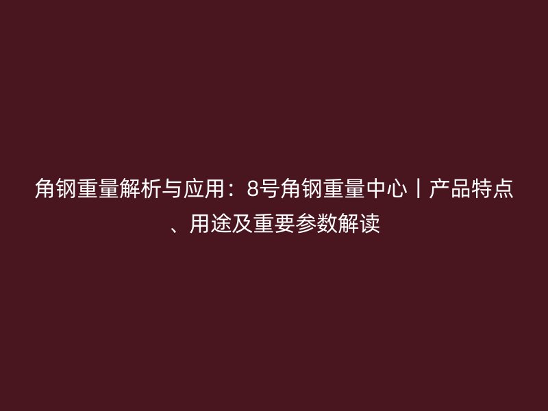 角钢重量解析与应用：8号角钢重量中心丨产品特点、用途及重要参数解读