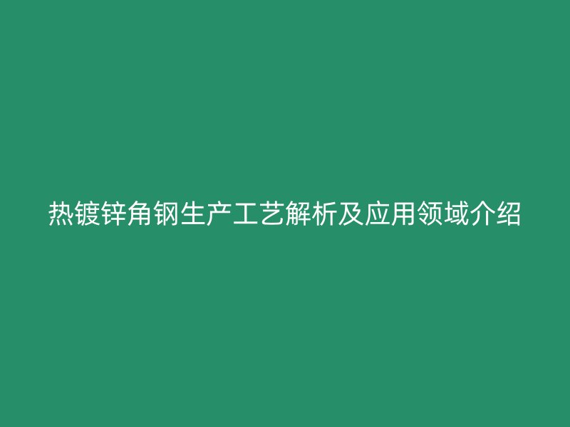 热镀锌角钢生产工艺解析及应用领域介绍