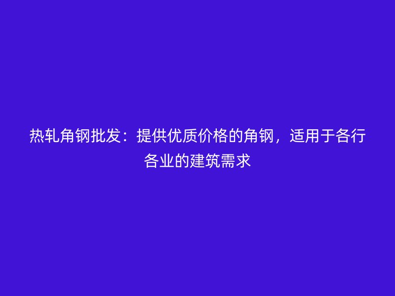 热轧角钢批发：提供优质价格的角钢，适用于各行各业的建筑需求