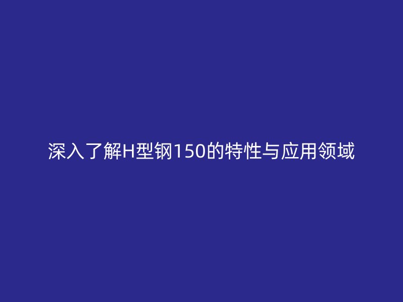 深入了解H型钢150的特性与应用领域
