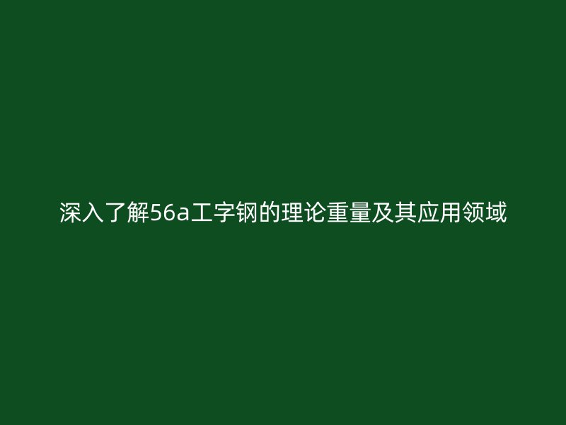 深入了解56a工字钢的理论重量及其应用领域