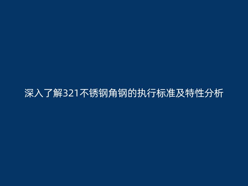 深入了解321不锈钢角钢的执行标准及特性分析