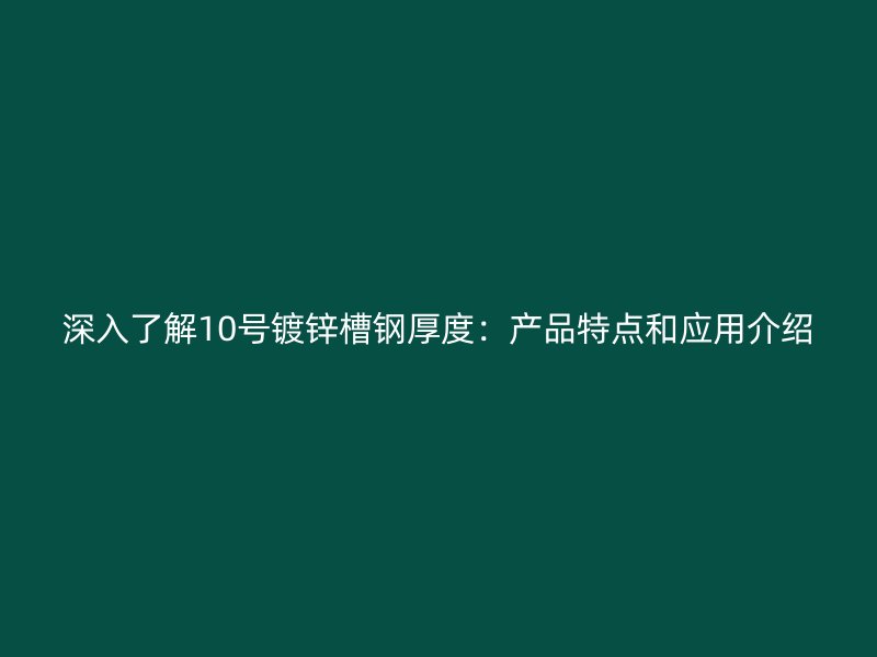 深入了解10号镀锌槽钢厚度：产品特点和应用介绍