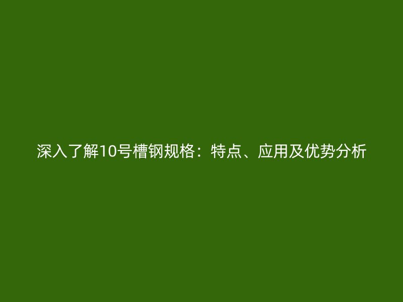 深入了解10号槽钢规格：特点、应用及优势分析