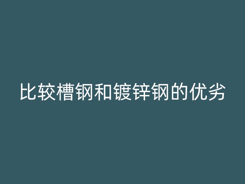 比较槽钢和镀锌钢的优劣