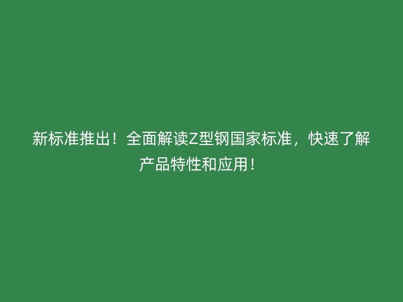 新标准推出！全面解读Z型钢国家标准，快速了解产品特性和应用！