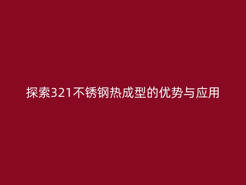 探索321不锈钢热成型的优势与应用