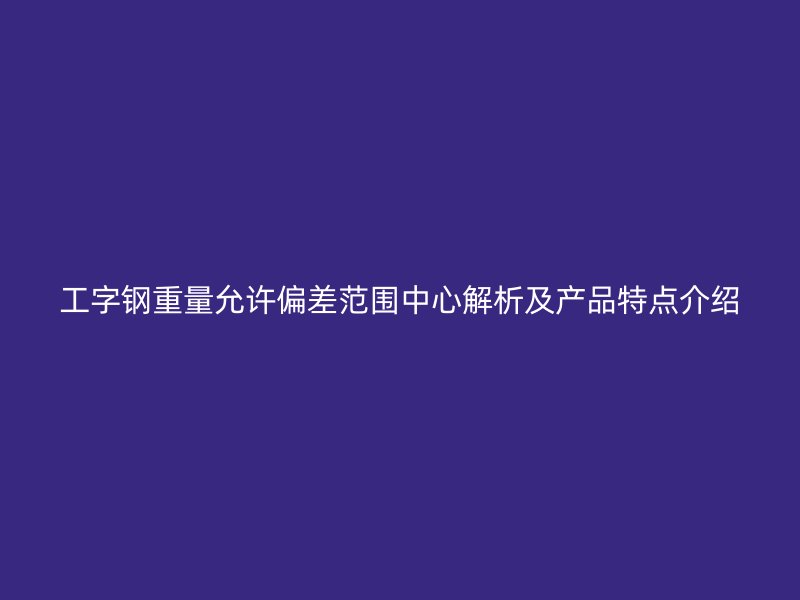 工字钢重量允许偏差范围中心解析及产品特点介绍