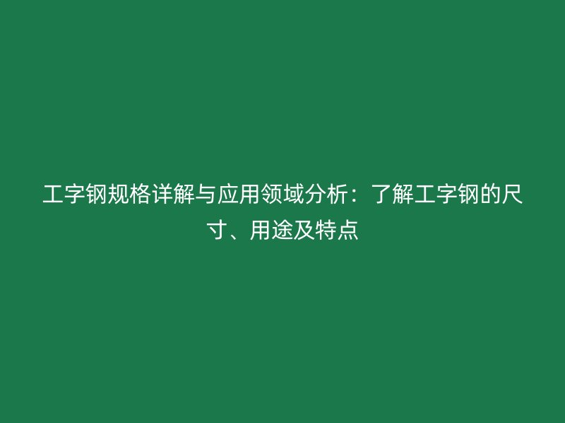 工字钢规格详解与应用领域分析：了解工字钢的尺寸、用途及特点
