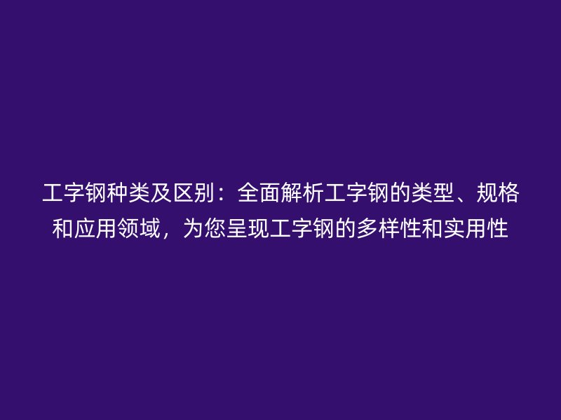工字钢种类及区别：全面解析工字钢的类型、规格和应用领域，为您呈现工字钢的多样性和实用性