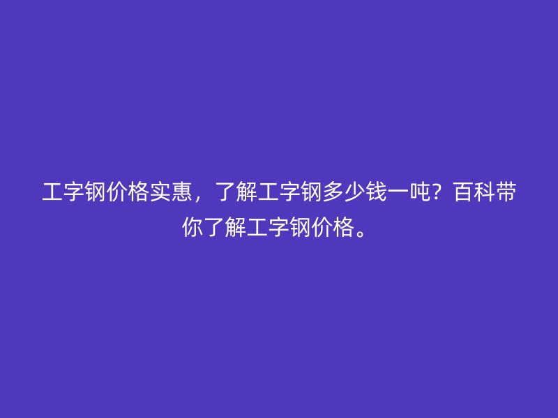 工字钢价格实惠，了解工字钢多少钱一吨？百科带你了解工字钢价格。